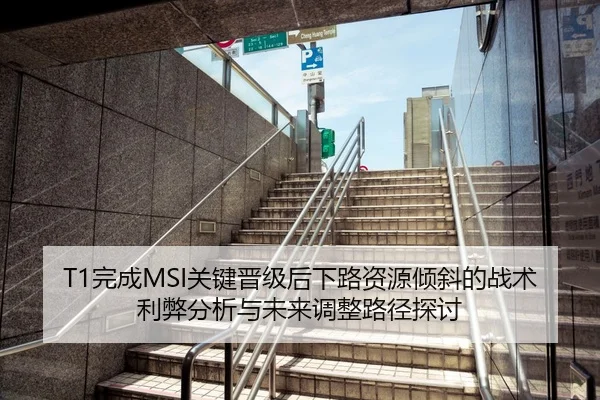 T1完成MSI关键晋级后下路资源倾斜的战术利弊分析与未来调整路径探讨