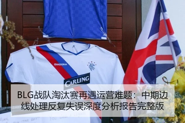 BLG战队淘汰赛再遇运营难题：中期边线处理反复失误深度分析报告完整版