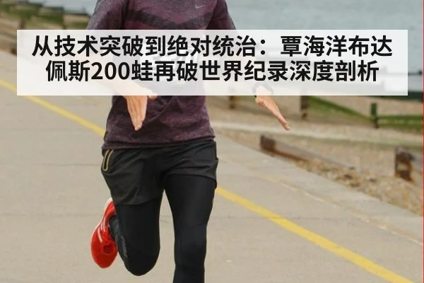 从技术突破到绝对统治:覃海洋布达佩斯200蛙再破世界纪录深度剖析