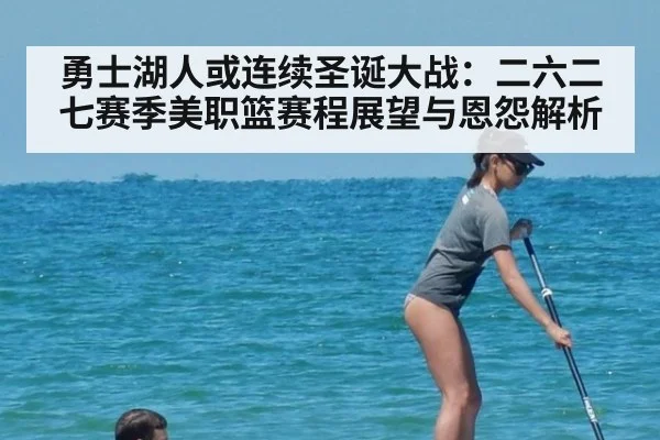勇士湖人或连续圣诞大战:二六二七赛季美职篮赛程展望与恩怨解析