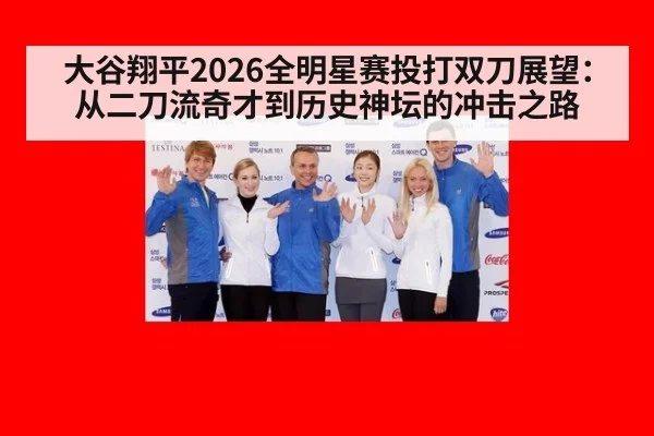 大谷翔平2026全明星赛投打双刀展望:从二刀流奇才到历史神坛的冲击之路