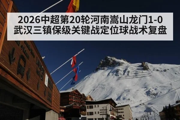 2026中超第20轮河南嵩山龙门1-0武汉三镇保级关键战定位球战术复盘