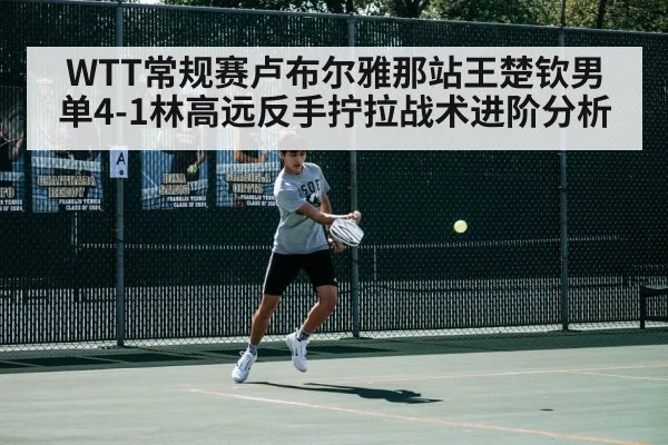 WTT常规赛卢布尔雅那站王楚钦男单4-1林高远反手拧拉战术进阶分析