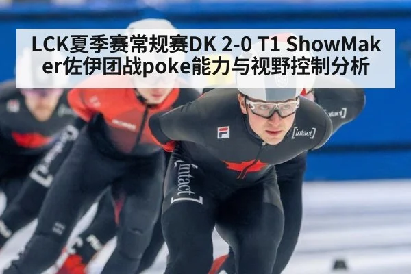 LCK夏季赛常规赛DK 2-0 T1 ShowMaker佐伊团战poke能力与视野控制分析