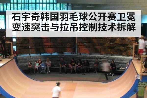 石宇奇韩国羽毛球公开赛卫冕 变速突击与拉吊控制技术拆解
