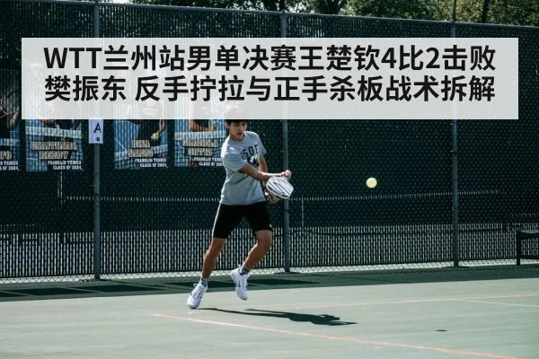 WTT兰州站男单决赛王楚钦4比2击败樊振东 反手拧拉与正手杀板战术拆解
